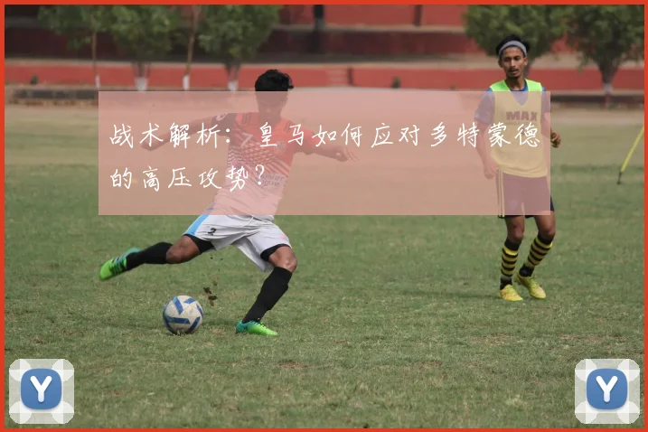 战术解析：皇马如何应对多特蒙德的高压攻势？
