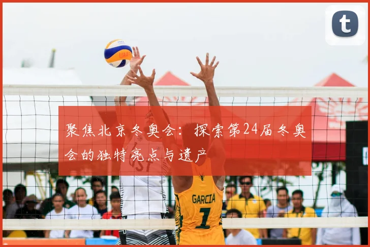 聚焦北京冬奥会:探索第24届冬奥会的独特亮点与遗产