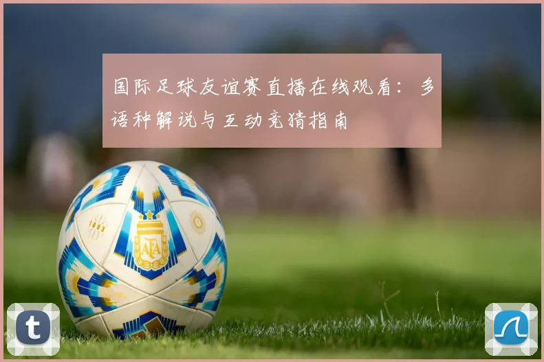 国际足球友谊赛直播在线观看：多语种解说与互动竞猜指南