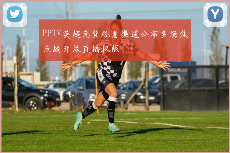 PPTV英超免费观看渠道公布多场焦点战开放直播权限