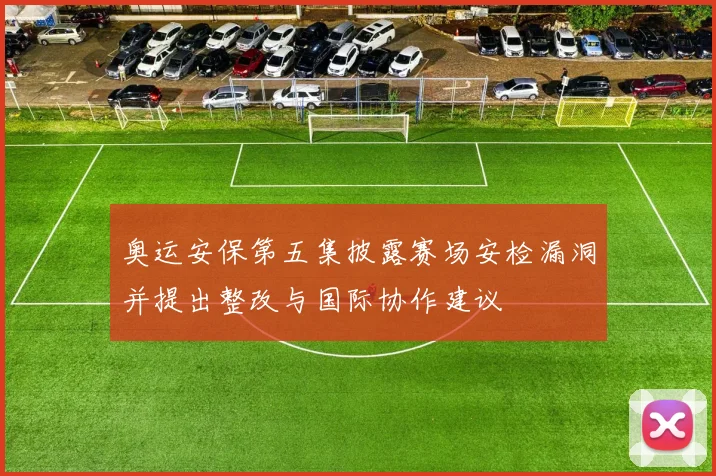 奥运安保第五集披露赛场安检漏洞并提出整改与国际协作建议