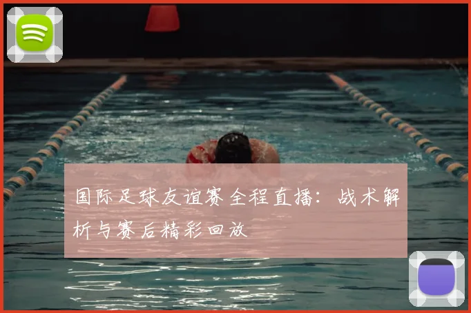国际足球友谊赛全程直播：战术解析与赛后精彩回放