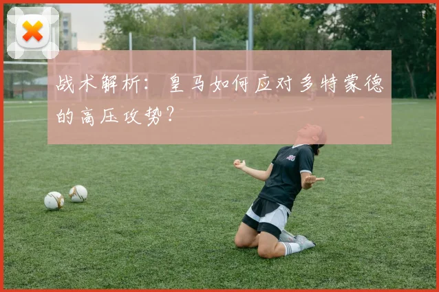 战术解析:皇马如何应对多特蒙德的高压攻势?