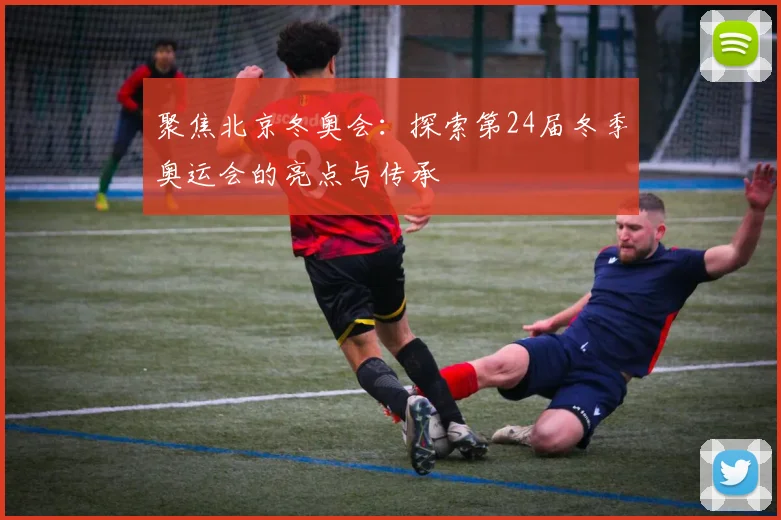 聚焦北京冬奥会:探索第24届冬季奥运会的亮点与传承