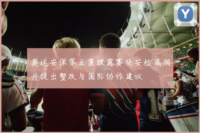 奥运安保第五集披露赛场安检漏洞并提出整改与国际协作建议