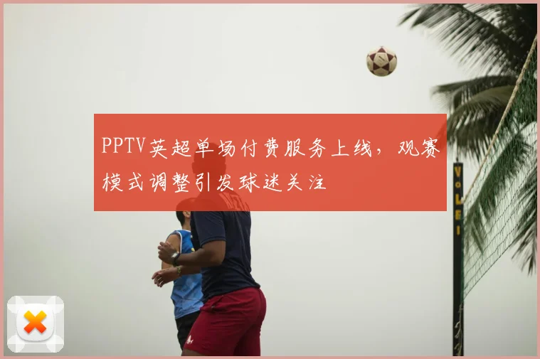 PPTV英超单场付费服务上线，观赛模式调整引发球迷关注