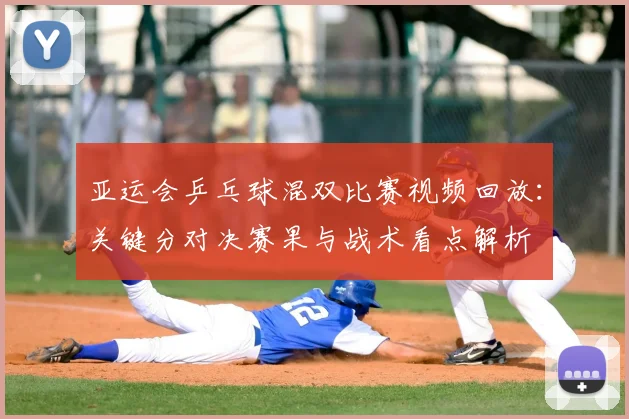 亚运会乒乓球混双比赛视频回放：关键分对决赛果与战术看点解析