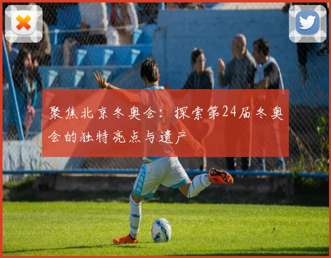 聚焦北京冬奥会：探索第24届冬奥会的独特亮点与遗产