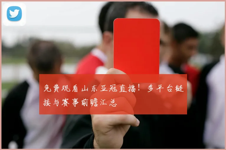 免费观看山东亚冠直播!多平台链接与赛事前瞻汇总